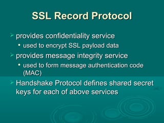 SSL Record ProtocolSSL Record Protocol
 provides confidentiality serviceprovides confidentiality service

used to encrypt SSL payload dataused to encrypt SSL payload data
 provides message integrity serviceprovides message integrity service

usedused to form message authentication codeto form message authentication code
(MAC)(MAC)
 Handshake Protocol defines shared secretHandshake Protocol defines shared secret
keys for each of above serviceskeys for each of above services
 