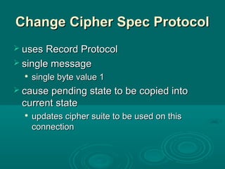 Change Cipher Spec ProtocolChange Cipher Spec Protocol
 usesuses Record ProtocolRecord Protocol
 single messagesingle message

single byte value 1single byte value 1
 causecause pending state to be copied intopending state to be copied into
current statecurrent state

updates cipher suite to be used on thisupdates cipher suite to be used on this
connectionconnection
 