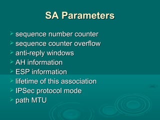 SA ParametersSA Parameters
 sequence number countersequence number counter
 sequence counter overflowsequence counter overflow
 anti-reply windowsanti-reply windows
 AH informationAH information
 ESP informationESP information
 lifetime of this associationlifetime of this association
 IPSec protocol modeIPSec protocol mode
 path MTUpath MTU
 