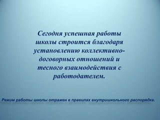 Сегодня успешная работы
школы строится благодаря
установлению коллективно-
договорных отношений и
тесного взаимодействия с
работодателем.
Режим работы школы отражен в правилах внутришкольного распорядка.
 