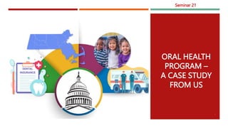 ORAL HEALTH
PROGRAM –
A CASE STUDY
FROM US
Seminar 21
1
 