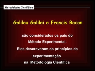 Galileu Galilei e Francis Bacon Metodologia Científica são considerados os pais do   Método Experimental.   Eles descreveram os princípios da   experimentação  na  Metodologia Científica  
