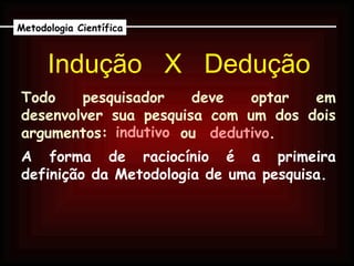 Indução  X  Dedução Metodologia Científica Todo pesquisador deve optar em desenvolver sua pesquisa com um dos dois argumentos: A forma de raciocínio é a primeira definição da Metodologia de uma pesquisa. indutivo dedutivo ou . 
