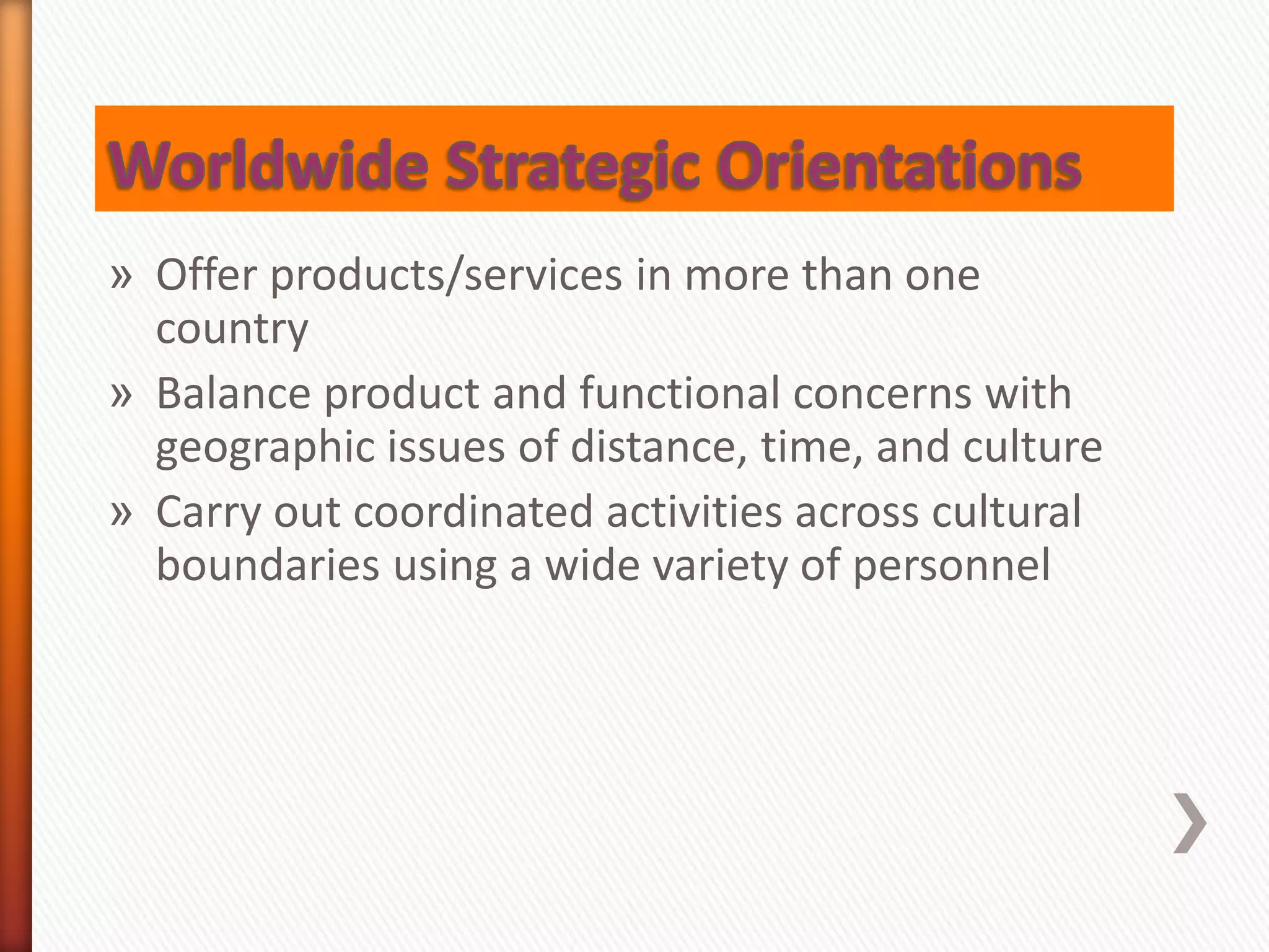 » Offer products/services in more than one
country
» Balance product and functional concerns with
geographic issues of distance, time, and culture
» Carry out coordinated activities across cultural
boundaries using a wide variety of personnel
 
