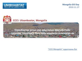 Mongolia GIS Day  2010.11.17 CCCI: Ulaanbaatar, Mongolia  Улаанбаатар хотын уур амьсгалын өөрчлөлтийн судалгаа, үнэлгээнд орон зайн мэдээлэл ашигласан нь “CCCI Mongolia” судалгааны баг 