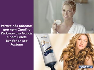 Porque nós sabemos
que nem Carolina
Dickman usa Francis
e nem Gisele
Bundchen usa
Pantene
 