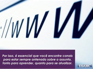 Por isso, é essencial que você encontre canais
para estar sempre antenado sobre o assunto,
tanto para aprender, quanto para se atualizar.
 