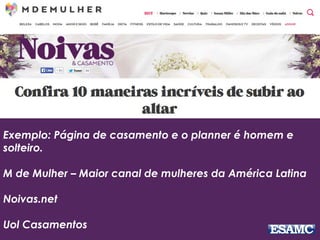 Exemplo: Página de casamento e o planner é homem e
solteiro.
M de Mulher – Maior canal de mulheres da América Latina
Noivas.net
Uol Casamentos
 