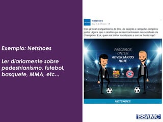 Exemplo: Netshoes
Ler diariamente sobre
pedestrianismo, futebol,
basquete, MMA, etc...
 