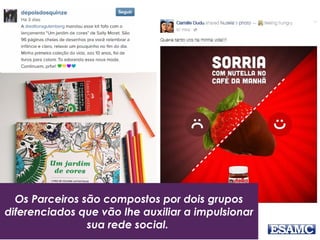 Os Parceiros são compostos por dois grupos
diferenciados que vão lhe auxiliar a impulsionar
sua rede social.
 