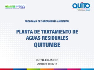 PROGRAMA DE SANEAMIENTO AMBIENTAL 
PLANTA DE TRATAMIENTO DE 
AGUAS RESIDUALES 
QUITUMBE 
QUITO-ECUADOR 
Octubre de 2014 
 