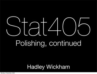 Stat405            Polishing, continued


                             Hadley Wickham
Monday, 9 November 2009
 