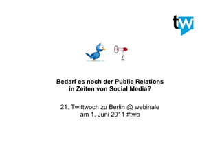 Bedarf es noch der Public Relations
   in Zeiten von Social Media?

 21. Twittwoch zu Berlin @ webinale
        am 1. Juni 2011 #twb
 