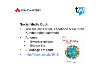 Social Media Buch
•  Wie Sie mit Twitter, Facebook & Co Ihren
   Kunden näher kommen
•  Autoren
     •      @webevangelisten
     •      @bastiankbx
•         2. Auflage am Start
•         http://www.awl.de/3019
 