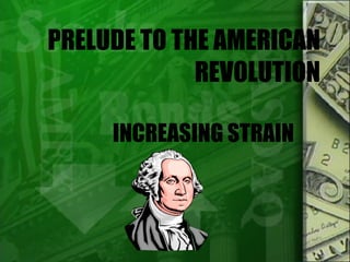 PRELUDE TO THE AMERICAN REVOLUTION INCREASING STRAIN 