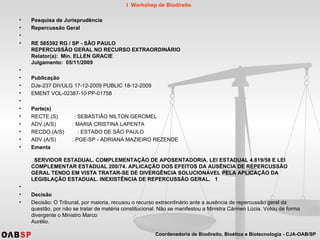 Pesquisa de Jurisprudência Repercussão Geral   RE 585392 RG / SP - SÃO PAULO REPERCUSSÃO GERAL NO RECURSO EXTRAORDINÁRIO Relator(a):  Min. ELLEN GRACIE Julgamento:  05/11/2009               Publicação DJe-237 DIVULG 17-12-2009 PUBLIC 18-12-2009 EMENT VOL-02387-10 PP-01758    Parte(s) RECTE.(S)  : SEBASTIÃO NILTON GEROMEL ADV.(A/S)  : MARIA CRISTINA LAPENTA RECDO.(A/S)  : ESTADO DE SÃO PAULO ADV.(A/S)  : PGE-SP - ADRIANA MAZIEIRO REZENDE Ementa    SERVIDOR ESTADUAL. COMPLEMENTAÇÃO DE APOSENTADORIA. LEI ESTADUAL 4.819/58 E LEI COMPLEMENTAR ESTADUAL 200/74. APLICAÇÃO DOS EFEITOS DA AUSÊNCIA DE REPERCUSSÃO GERAL TENDO EM VISTA TRATAR-SE DE DIVERGÊNCIA SOLUCIONÁVEL PELA APLICAÇÃO DA LEGISLAÇÃO ESTADUAL. INEXISTÊNCIA DE REPERCUSSÃO GERAL.   1      Decisão Decisão: O Tribunal, por maioria, recusou o recurso extraordinário ante a ausência de repercussão geral da questão, por não se tratar de matéria constitucional. Não se manifestou a Ministra Cármen Lúcia. Votou de forma divergente o Ministro Marco Aurélio.         