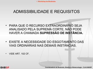 ADMISSIBILIDADE E REQUISITOS PARA QUE O RECURSO EXTRAORDINÁRIO SEJA ANALISADO PELA SUPREMA CORTE, NÃO PODE HAVER A CHAMADA  SUPRESSÃO DE INSTÂNCIA. EXISTE A NECESSIDADE DO ESGOTAMENTO DAS VIAS ORDINÁRIAS NAS DEMAIS INSTÂNCIAS. VIDE ART. 102 CF. 