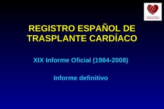 REGISTRO ESPAÑOL DE TRASPLANTE CARDÍACO XIX Informe Oficial (1984-2008) Informe definitivo 