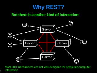 Why REST? But there is another kind of interaction: Most HCI mechanisms are not well-designed for  computer-computer  interaction. Server Server Server Server 