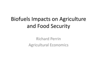 Biofuels Impacts on Agriculture
      and Food Security

           Richard Perrin
       Agricultural Economics
 