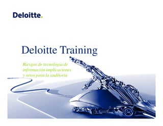 Deloitte Training
Riesgos de tecnología de
información implicaciones
y retos para la auditoria
 