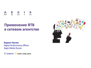 Применение RTB
в сетевом агентстве
Кирилл Чистов
Digital Performance Officer
Aegis Media Russia
17 апреля
 