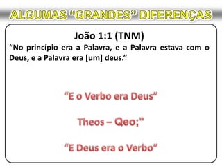 ALGUMAS “GRANDES” DIFERENÇASJoão 1:1 (TNM)“No princípio era a Palavra, e a Palavra estava com o Deus, e a Palavra era [um] deus.”“E o Verbo era Deus”Theos – Qeo;"“E Deus era o Verbo”