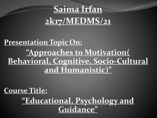 Saima Irfan
2k17/MEDMS/21
Presentation Topic On:
“Approaches to Motivation(
Behavioral, Cognitive, Socio-Cultural
and Humanistic)”
Course Title:
“Educational, Psychology and
Guidance”
 