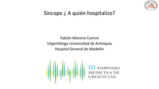 Síncope ¿ A quién hospitalizo?
Fabián Moreno Cuervo
Urgentólogo Universidad de Antioquia
Hospital General de Medellín
 