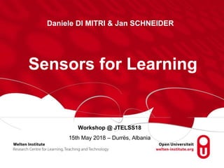 Workshop @ JTELSS18
15th May 2018 – Durrës, Albania
Sensors for Learning
Daniele DI MITRI & Jan SCHNEIDER
 