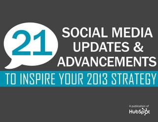21 SOCIAL MEDIA UPDATES & ADVANCEMENTS TO INSPIRE YOUR 2013 STRATEGY   1




w   21      SOCIAL MEDIA
             UPDATES &
          ADvancements
TO INSPIRE YOUR 2013 strategy
                                                                         A publication of


www.Hubspot.com
                  in                                                           share THESE UPDATES
 