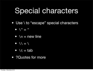 Special characters
• Use  to “escape” special characters
• " = "
• n = new line
•  = 
• t = tab
• ?Quotes for more
Thursday, 4 November 2010
 