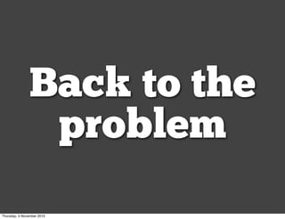 Back to the
problem
Thursday, 4 November 2010
 