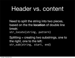 Header vs. content
Need to split the string into two pieces,
based on the the location of double line
break:
str_locate(string, pattern)
Splitting = creating two substrings, one to
the right, one to the left:
str_sub(string, start, end)
Thursday, 4 November 2010
 