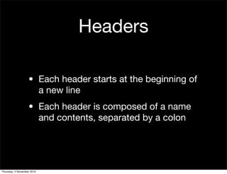 Headers
• Each header starts at the beginning of
a new line
• Each header is composed of a name
and contents, separated by a colon
Thursday, 4 November 2010
 