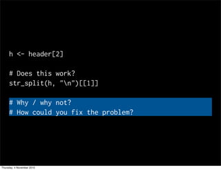 h <- header[2]
# Does this work?
str_split(h, "n")[[1]]
# Why / why not?
# How could you fix the problem?
Thursday, 4 November 2010
 