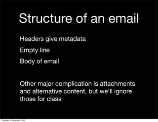 Structure of an email
Headers give metadata
Empty line
Body of email
Other major complication is attachments
and alternative content, but we’ll ignore
those for class
Thursday, 4 November 2010
 