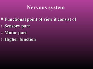 Nervous system
 Functional point of view it consist ofFunctional point of view it consist of
1.1. Sensory partSensory part
2.2. Motor partMotor part
3.3. Higher functionHigher function
 
