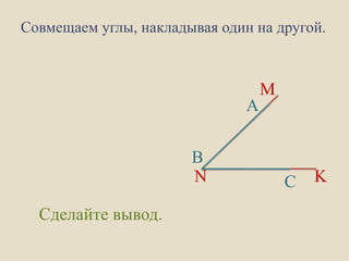 Совмещаем углы, накладывая один на другой.

А
B
N
Сделайте вывод.

M

C

K

 