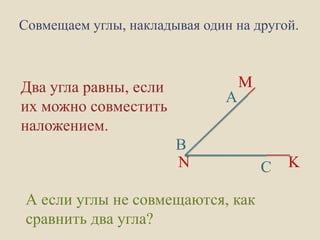 Совмещаем углы, накладывая один на другой.

Два угла равны, если
их можно совместить
наложением.

А

M

B
N
А если углы не совмещаются, как
сравнить два угла?

C

K

 