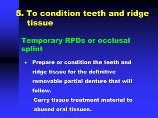 5. To condition teeth and ridge
tissue
Temporary RPDs or occlusal
splint
 Prepare or condition the teeth and
ridge tissue for the definitive
removable partial denture that will
follow.
Carry tissue treatment material to
abused oral tissues.
 