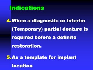 Indications
4.When a diagnostic or interim
(Temporary) partial denture is
required before a definite
restoration.
5.As a template for implant
location
 