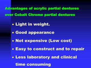 Advantages of acrylic partial dentures
over Cobalt Chrome partial dentures
 Light in weight.
 Good appearance
 Not expensive (Low cost)
 Easy to construct and to repair
 Less laboratory and clinical
time consuming
 