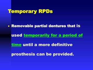  Removable partial dentures that is
used temporarily for a period of
time until a more definitive
prosthesis can be provided.
Temporary RPDs
 
