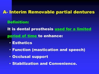 A- Interim Removable partial dentures
Definition:
It is dental prosthesis used for a limited
period of time to enhance:
• Esthetics
• Function (mastication and speech)
• Occlusal support
• Stabilization and Convenience.
 