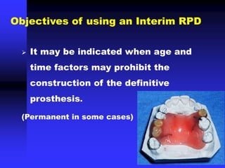  It may be indicated when age and
time factors may prohibit the
construction of the definitive
prosthesis.
(Permanent in some cases)
Objectives of using an Interim RPD
 