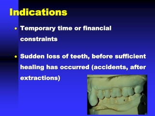  Temporary time or financial
constraints
 Sudden loss of teeth, before sufficient
healing has occurred (accidents, after
extractions)
Indications
 