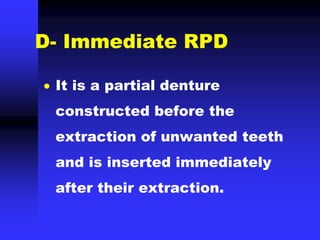 D- Immediate RPD
 It is a partial denture
constructed before the
extraction of unwanted teeth
and is inserted immediately
after their extraction.
 