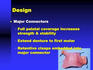 Design
 Major Connectors
 Full palatal coverage increases
strength & stability
 Extend denture to first molar
 Retentive clasps embedded into
major connector
 