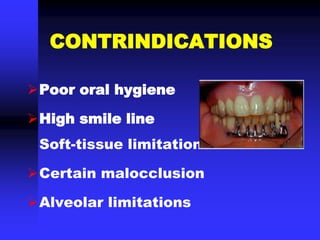 CONTRINDICATIONS
Poor oral hygiene
High smile line
Soft-tissue limitations
Certain malocclusion
Alveolar limitations
 